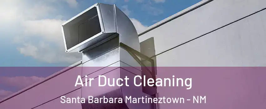 Air Duct Cleaning Santa Barbara Martineztown - NM