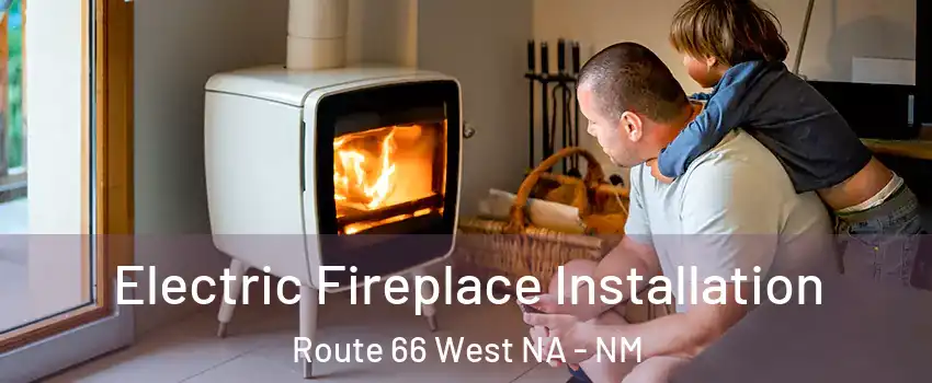 Electric Fireplace Installation Route 66 West NA - NM