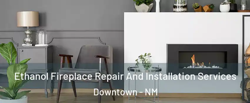 Ethanol Fireplace Repair And Installation Services Downtown - NM