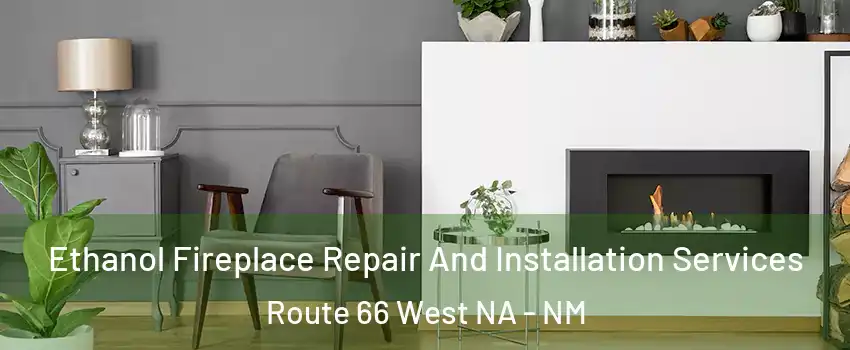 Ethanol Fireplace Repair And Installation Services Route 66 West NA - NM