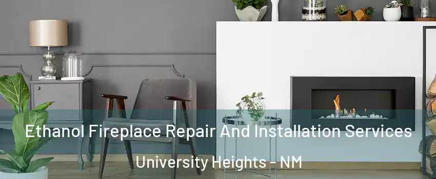 Ethanol Fireplace Repair And Installation Services University Heights - NM