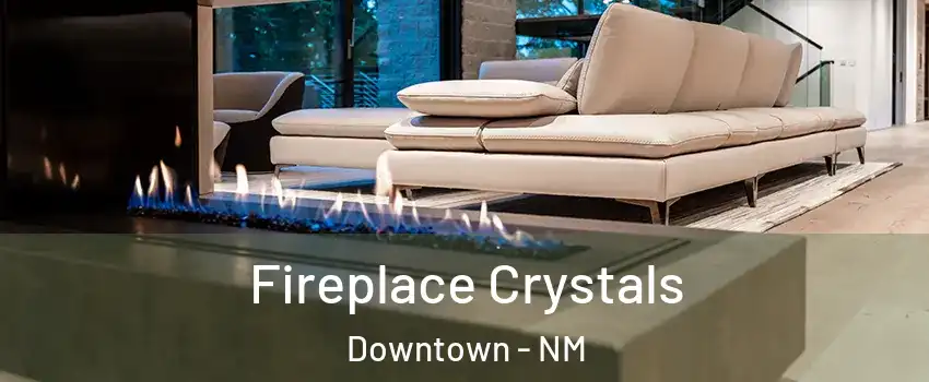 Fireplace Crystals Downtown - NM