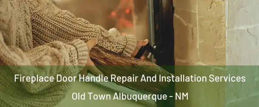 Fireplace Door Handle Repair And Installation Services Old Town Albuquerque - NM