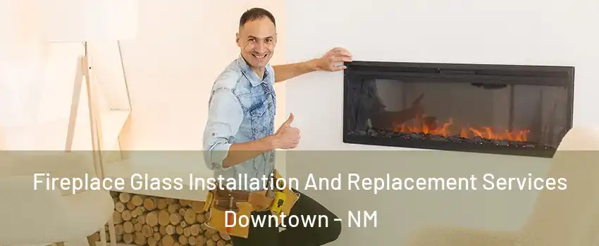 Fireplace Glass Installation And Replacement Services Downtown - NM