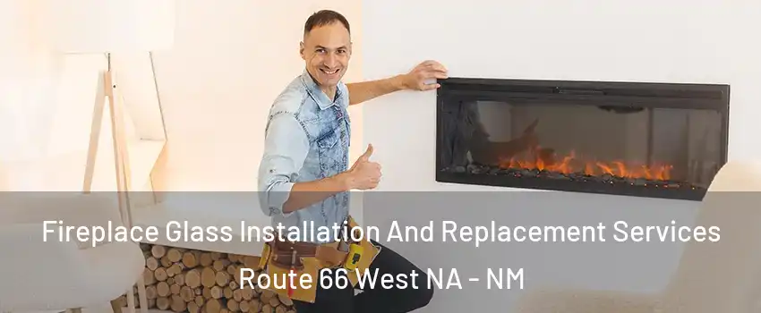 Fireplace Glass Installation And Replacement Services Route 66 West NA - NM
