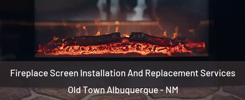 Fireplace Screen Installation And Replacement Services Old Town Albuquerque - NM