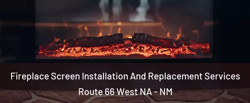 Fireplace Screen Installation And Replacement Services Route 66 West NA - NM