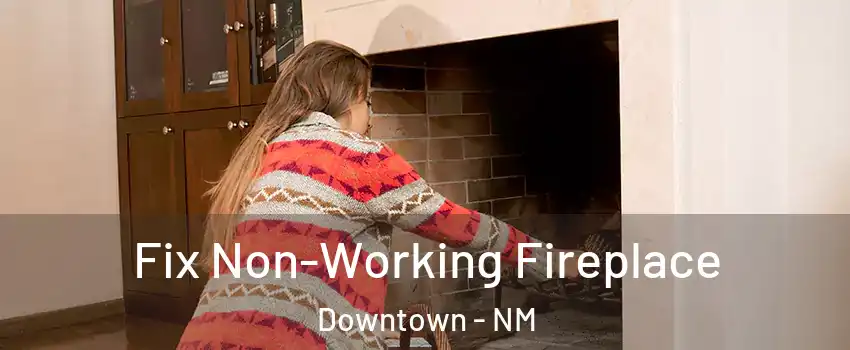 Fix Non-Working Fireplace Downtown - NM