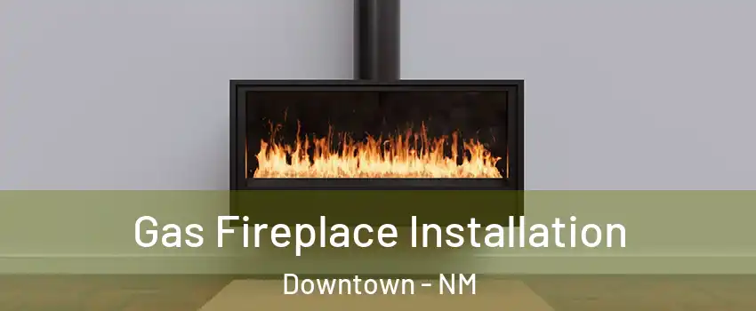 Gas Fireplace Installation Downtown - NM