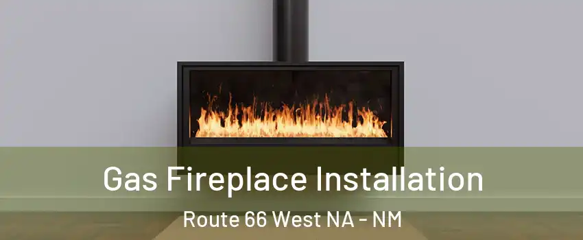 Gas Fireplace Installation Route 66 West NA - NM
