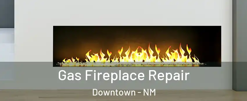Gas Fireplace Repair Downtown - NM