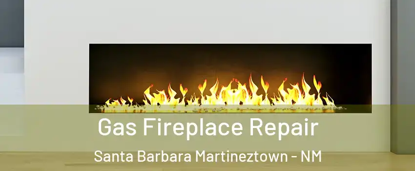Gas Fireplace Repair Santa Barbara Martineztown - NM