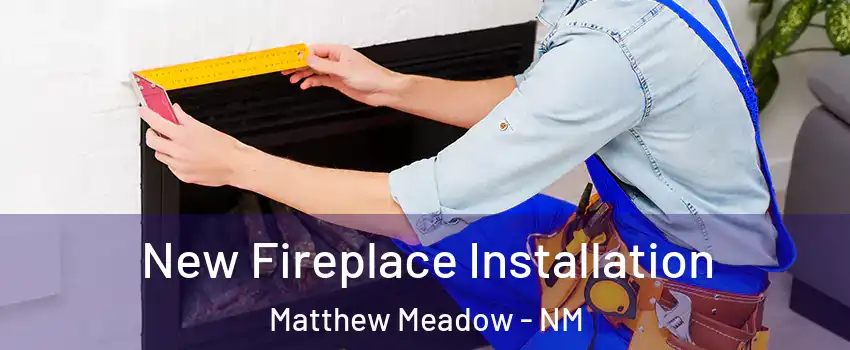 New Fireplace Installation Matthew Meadow - NM