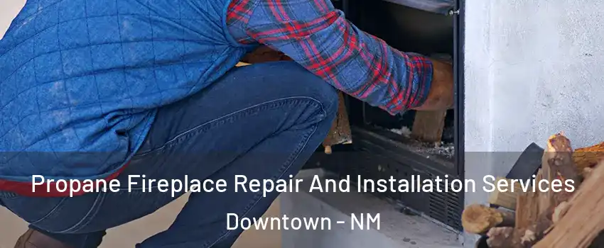 Propane Fireplace Repair And Installation Services Downtown - NM
