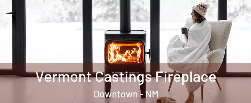 Vermont Castings Fireplace Downtown - NM