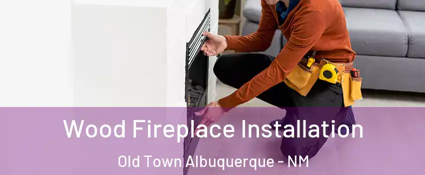 Wood Fireplace Installation Old Town Albuquerque - NM